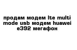 продам модем lte multi-mode usb модем huawei e392 мегафон